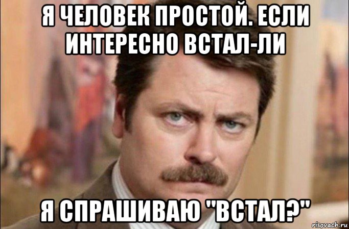 я человек простой. если интересно встал-ли я спрашиваю "встал?", Мем  Я человек простой