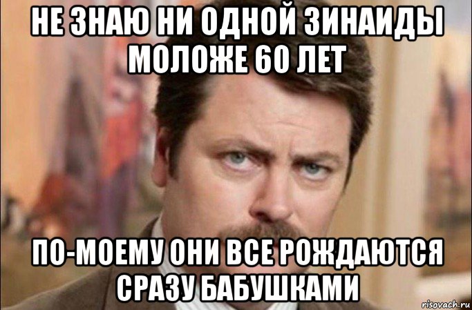 не знаю ни одной зинаиды моложе 60 лет по-моему они все рождаются сразу бабушками, Мем  Я человек простой