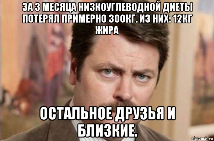 за 3 месяца низкоуглеводной диеты потерял примерно 300кг. из них: 12кг жира остальное друзья и близкие., Мем  Я человек простой