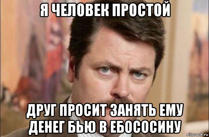 я человек простой друг просит занять ему денег бью в ебососину, Мем  Я человек простой