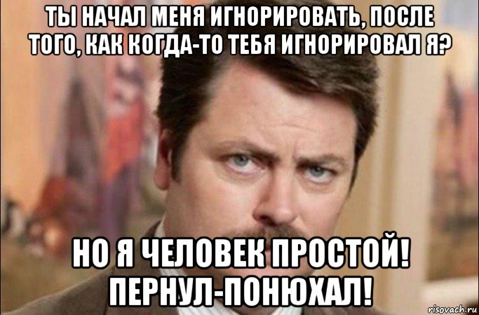 ты начал меня игнорировать, после того, как когда-то тебя игнорировал я? но я человек простой! пернул-понюхал!, Мем  Я человек простой