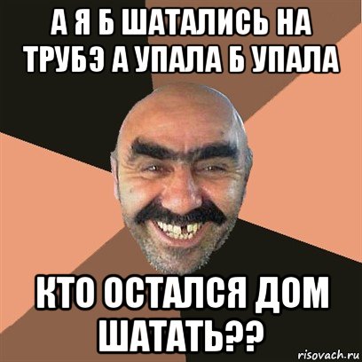 а я б шатались на трубэ а упала б упала кто остался дом шатать??, Мем Я твой дом труба шатал