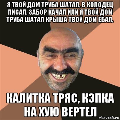 я твой дом труба шатал, в колодец писал, забор качал или я твой дом труба шатал крыша твой дом ебал, калитка тряс, кэпка на хую вертел, Мем Я твой дом труба шатал