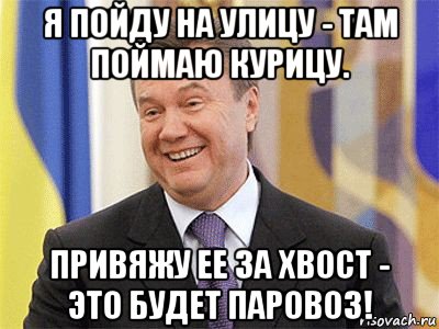 я пойду на улицу - там поймаю курицу. привяжу ее за хвост - это будет паровоз!, Мем Янукович