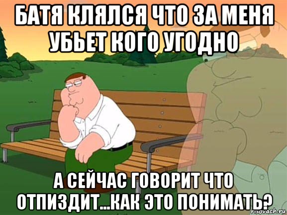 батя клялся что за меня убьет кого угодно а сейчас говорит что отпиздит...как это понимать?, Мем Задумчивый Гриффин