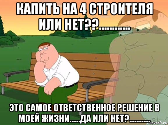 капить на 4 строителя или нет??............ это самое ответственное решение в моей жизни......да или нет?............, Мем Задумчивый Гриффин