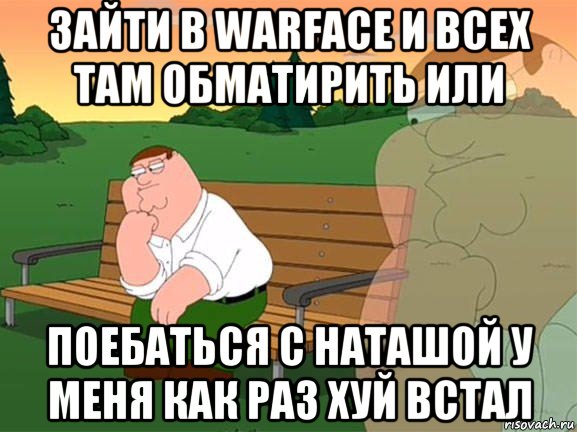 зайти в warface и всех там обматирить или поебаться с наташой у меня как раз хуй встал, Мем Задумчивый Гриффин