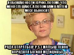 я обожаю нести херню, потому что меня слушают, а потом вам в аптеке мозг выносят рада стараться! p.s. ( малыш ленок - народная богиня медицины)