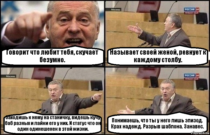 Говорит что любит тебя, скучает безумно. Называет своей женой, ревнует к каждому столбу. Заходишь к нему на станичку, видешь кучу баб разных и лайки его у них. И статус что он один одинешенек в этой жизни. Понимаешь, что ты у него лишь эпизод. Крах надежд. Разрыв шаблона. Занавес., Комикс Жириновский