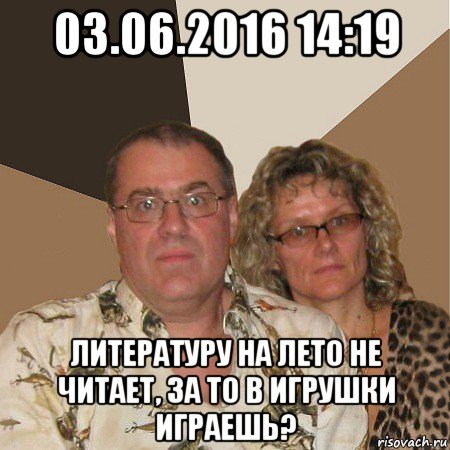 03.06.2016 14:19 литературу на лето не читает, за то в игрушки играешь?, Мем  Злые родители