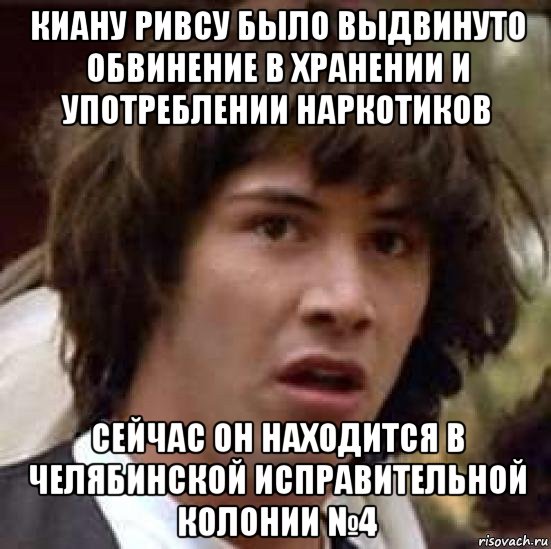 киану ривсу было выдвинуто обвинение в хранении и употреблении наркотиков сейчас он находится в челябинской исправительной колонии №4, Мем А что если (Киану Ривз)