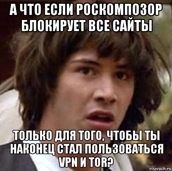 а что если роскомпозор блокирует все сайты только для того, чтобы ты наконец стал пользоваться vpn и tor?, Мем А что если (Киану Ривз)