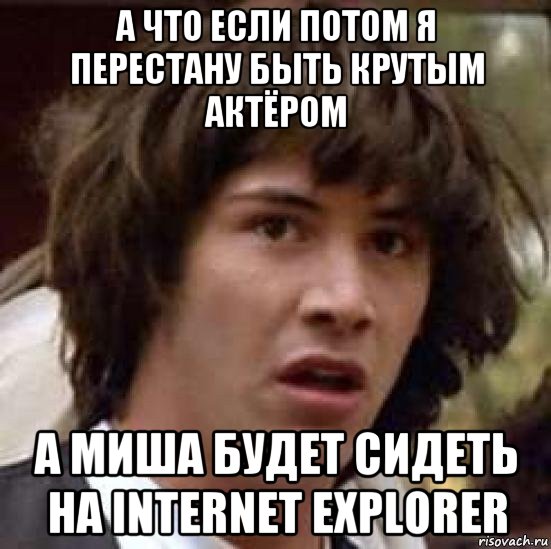 а что если потом я перестану быть крутым актёром а миша будет сидеть на internet explorer, Мем А что если (Киану Ривз)