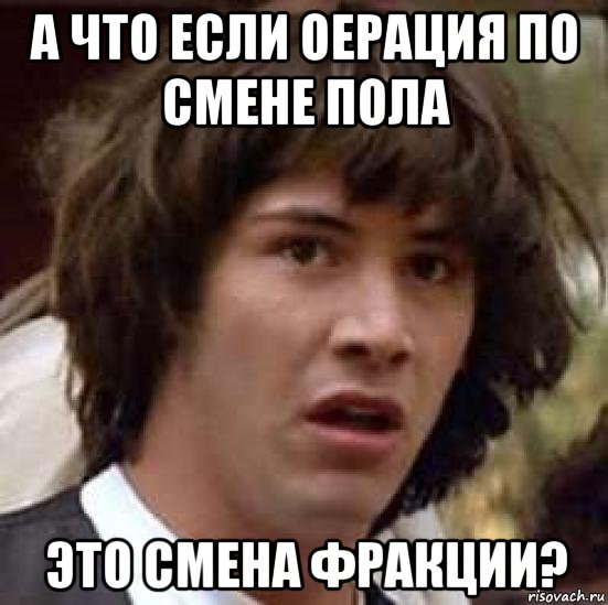 а что если оерация по смене пола это смена фракции?, Мем А что если (Киану Ривз)