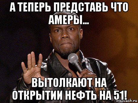 а теперь представь что амеры... вытолкают на открытии нефть на 51!, Мем  А теперь представь