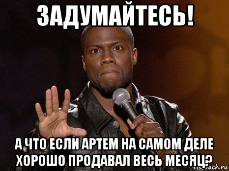 задумайтесь! а что если артем на самом деле хорошо продавал весь месяц?, Мем  А теперь представь