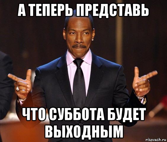 а теперь представь что суббота будет выходным, Мем  а теперь представьте