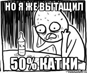 но я же вытащил 50% катки, Мем Алкоголик-кадр