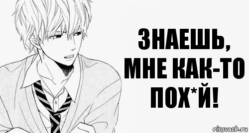 Знаешь, мне как-то пох*й!