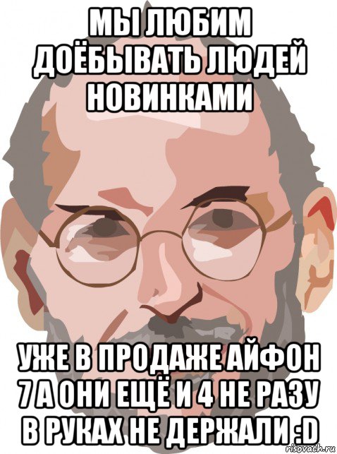 мы любим доёбывать людей новинками уже в продаже айфон 7 а они ещё и 4 не разу в руках не держали :d