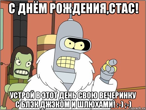 с днём рождения,стас! устрой в этот день свою вечеринку с блэк джэком и шлюхами! :-) ;-), Мем Бендер