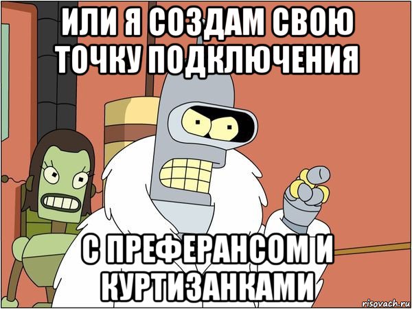 или я создам свою точку подключения с преферансом и куртизанками, Мем Бендер