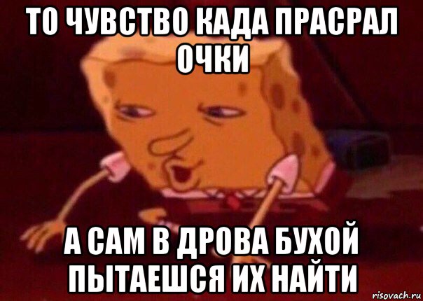 то чувство када прасрал очки а сам в дрова бухой пытаешся их найти