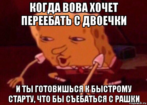 когда вова хочет переебать с двоечки и ты готовишься к быстрому старту, что бы съебаться с рашки