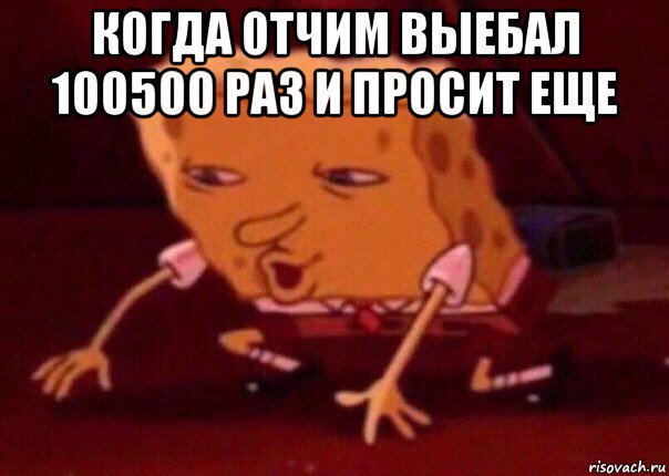 когда отчим выебал 100500 раз и просит еще , Мем    Bettingmemes