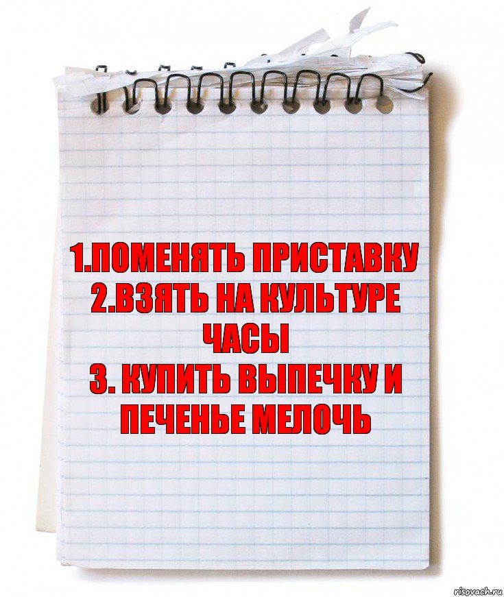 1.поменять приставку
2.взять на культуре часы
3. купить выпечку и печенье мелочь