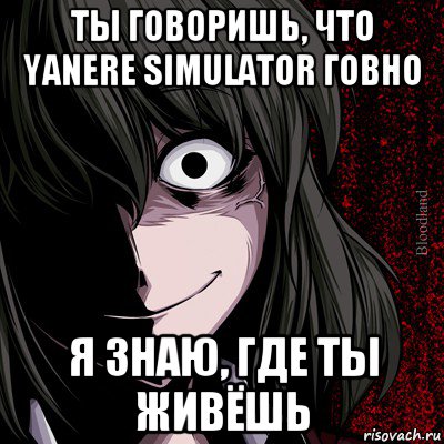 ты говоришь, что yanere simulator говно я знаю, где ты живёшь