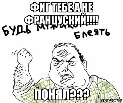 фиг тебе а не француский!!!! понял???, Мем блять