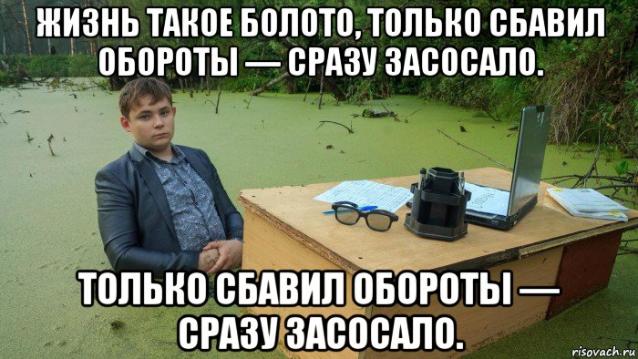 жизнь такое болото, только сбавил обороты — сразу засосало. только сбавил обороты — сразу засосало., Мем  Парень сидит в болоте