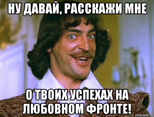 ну давай, расскажи мне о твоих успехах на любовном фронте!, Мем Боярский (ДАртаньян)