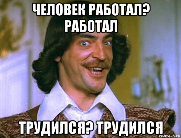 человек работал? работал трудился? трудился, Мем Боярский (ДАртаньян)