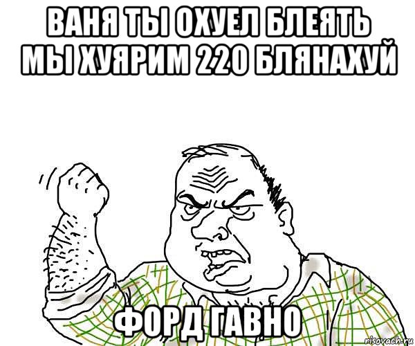 ваня ты охуел блеять мы хуярим 220 блянахуй форд гавно, Мем будь мужиком