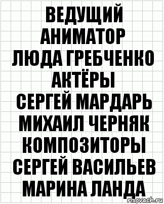 ведущий аниматор
люда гребченко
актёры
сергей мардарь
михаил черняк
композиторы
сергей васильев
марина ланда, Комикс  бумага