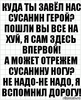 куда ты завёл нас сусанин герой?
пошли вы все на хуй, я сам здесь впервой!
а может отрежем сусанину ногу?
не надо-не надо, я вспомнил дорогу!, Комикс  бумага