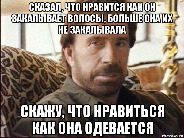 сказал, что нравится как он закалывает волосы, больше она их не закалывала скажу, что нравиться как она одевается, Мем чак норрис