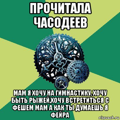 прочитала часодеев мам я хочу на гимнастику, хочу быть рыжей,хочу встретиться с фешем мам а как ты думаешь я фейра