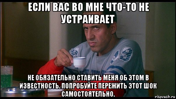 если вас во мне что-то не устраивает не обязательно ставить меня об этом в известность. попробуйте пережить этот шок самостоятельно., Мем челентано