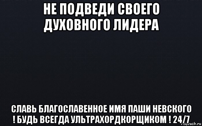 не подведи своего духовного лидера славь благославенное имя паши невского ! будь всегда ультрахордкорщиком ! 24/7, Мем черный фон