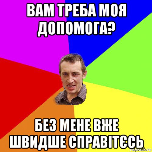 вам треба моя допомога? без мене вже швидше справітєсь, Мем Чоткий паца