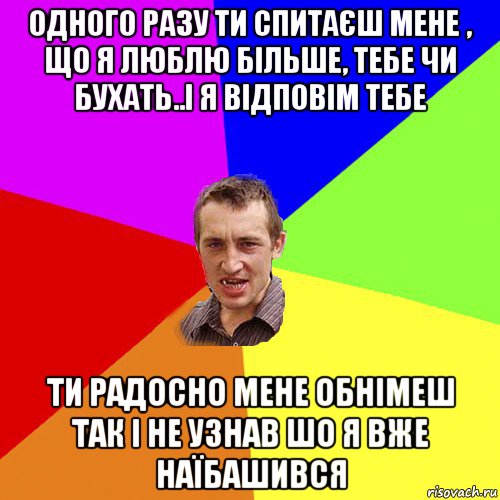 одного разу ти спитаєш мене , що я люблю більше, тебе чи бухать..і я відповім тебе ти радосно мене обнімеш так і не узнав шо я вже наїбашився, Мем Чоткий паца