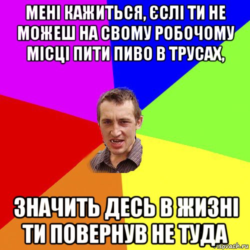 мені кажиться, єслі ти не можеш на свому робочому місці пити пиво в трусах, значить десь в жизні ти повернув не туда, Мем Чоткий паца