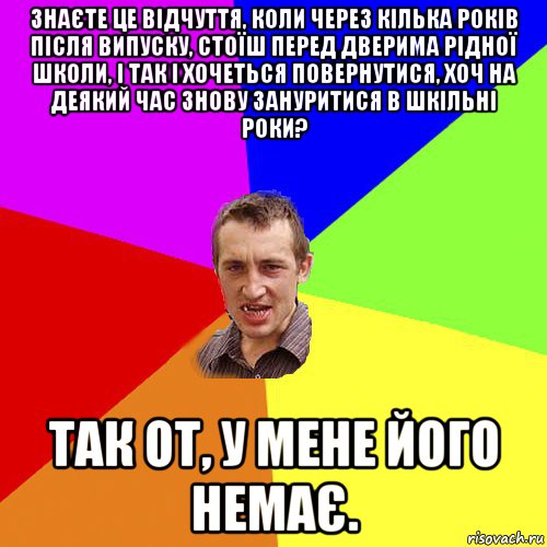 знаєте це відчуття, коли через кілька років після випуску, стоїш перед дверима рідної школи, і так і хочеться повернутися, хоч на деякий час знову зануритися в шкільні роки? так от, у мене його немає., Мем Чоткий паца