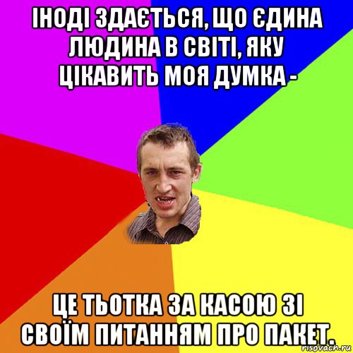 іноді здається, що єдина людина в світі, яку цікавить моя думка - це тьотка за касою зі своїм питанням про пакет., Мем Чоткий паца