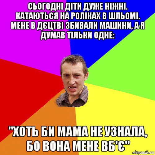 сьогодні діти дуже ніжні. катаються на роліках в шльомі. мене в дєцтві збивали машини, а я думав тільки одне: "хоть би мама не узнала, бо вона мене вб'є", Мем Чоткий паца