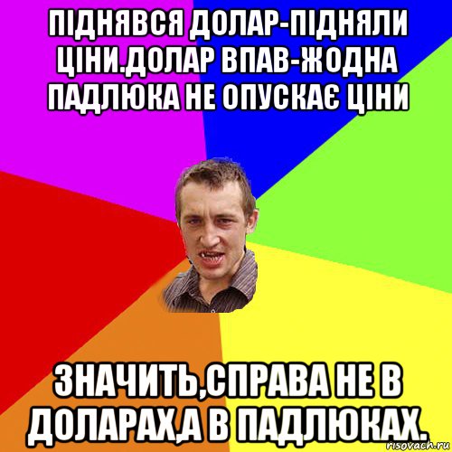 піднявся долар-підняли ціни.долар впав-жодна падлюка не опускає ціни значить,справа не в доларах,а в падлюках., Мем Чоткий паца