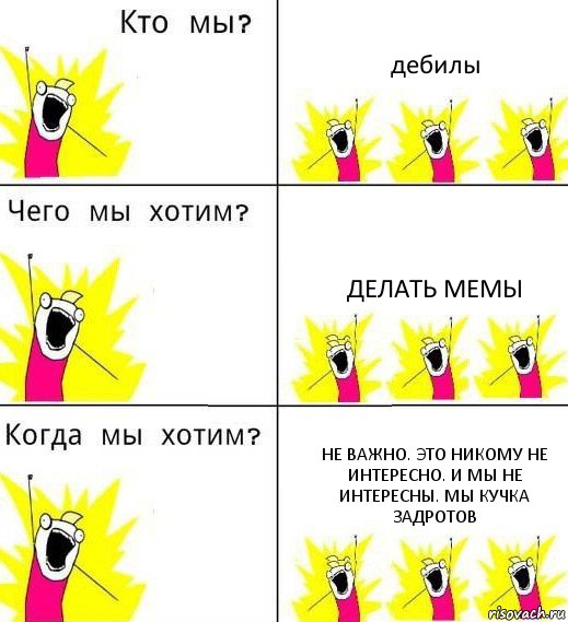 дебилы делать мемы не важно. это никому не интересно. и мы не интересны. мы кучка задротов, Комикс Что мы хотим